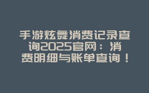 手游炫舞消费记录查询2025官网：消费明细与账单查询！