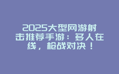 2025大型网游射击推荐手游：多人在线，枪战对决！