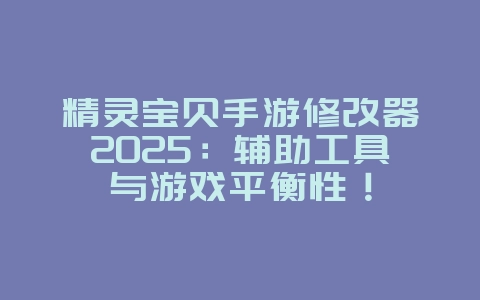 精灵宝贝手游修改器2025：辅助工具与游戏平衡性！