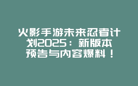 火影手游未来忍者计划2025：新版本预告与内容爆料！