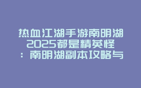 热血江湖手游南明湖2025都是精英怪:南明湖副本攻略与掉落!_游戏攻略_36397绿色下载网 热血江湖手游南明湖2025都是精英怪:南明湖副本攻略与掉落!_游戏攻略_36397绿色下载网