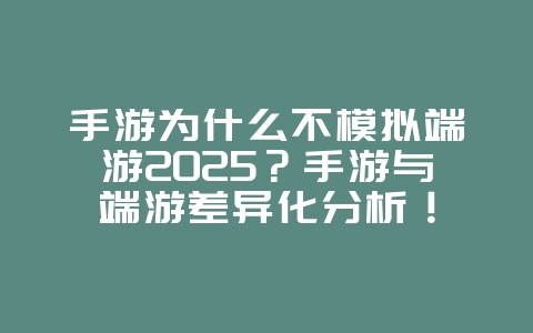 手游为什么不模拟端游2025？手游与端游差异化分析！