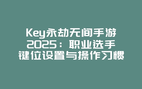 Key永劫无间手游2025:职业选手键位设置与操作习惯!_游戏攻略_36397绿色下载网 Key永劫无间手游2025:职业选手键位设置与操作习惯!_游戏攻略_36397绿色下载网