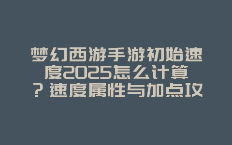 梦幻西游手游初始速度2025怎么计算?速度属性与加点攻略!_游戏攻略_36397绿色下载网 梦幻西游手游初始速度2025怎么计算?速度属性与加点攻略!_游戏攻略_36397绿色下载网