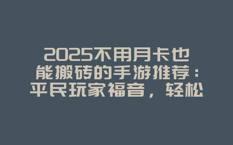 2025不用月卡也能搬砖的手游推荐：平民玩家福音，轻松赚金！