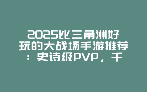 2025比三角洲好玩的大战场手游推荐：史诗级PVP，千人同屏激战！
