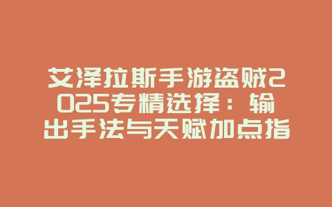 艾泽拉斯手游盗贼2025专精选择:输出手法与天赋加点指南!_游戏攻略_36397绿色下载网 艾泽拉斯手游盗贼2025专精选择:输出手法与天赋加点指南!_游戏攻略_36397绿色下载网