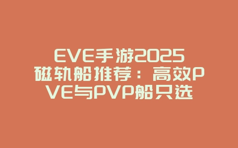 EVE手游2025磁轨船推荐：高效PVE与PVP船只选择！_游戏攻略_36397绿色下载网