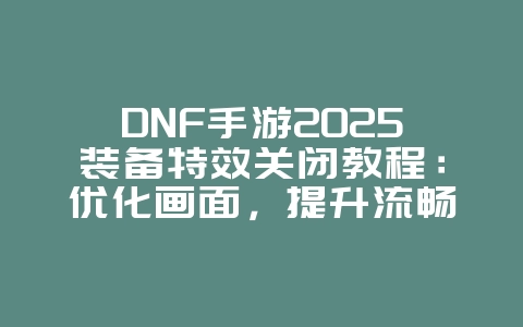DNF手游2025装备特效关闭教程:优化画面,提升流畅度!_游戏攻略_36397绿色下载网 DNF手游2025装备特效关闭教程:优化画面,提升流畅度!_游戏攻略_36397绿色下载网