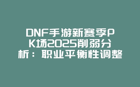 DNF手游新赛季PK场2025削弱分析:职业平衡性调整与影响!_游戏资讯_36397绿色下载网 DNF手游新赛季PK场2025削弱分析:职业平衡性调整与影响!_游戏资讯_36397绿色下载网