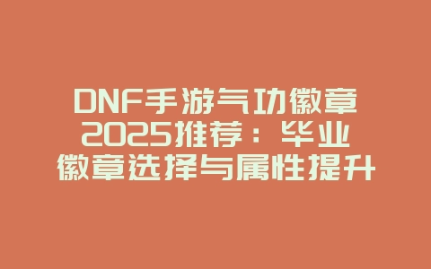 DNF手游气功徽章2025推荐：毕业徽章选择与属性提升！_游戏攻略_36397绿色下载网