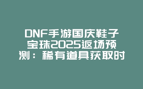 DNF手游国庆鞋子宝珠2025返场预测:稀有道具获取时机!_游戏资讯_36397绿色下载网 DNF手游国庆鞋子宝珠2025返场预测:稀有道具获取时机!_游戏资讯_36397绿色下载网