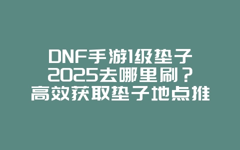DNF手游1级垫子2025去哪里刷?高效获取垫子地点推荐!_游戏攻略_36397绿色下载网 DNF手游1级垫子2025去哪里刷?高效获取垫子地点推荐!_游戏攻略_36397绿色下载网