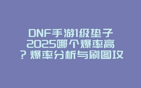 DNF手游1级垫子2025哪个爆率高？爆率分析与刷图攻略！_游戏攻略_36397绿色下载网