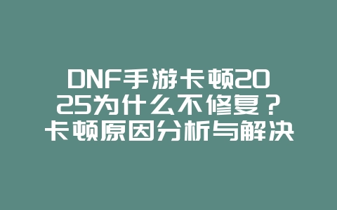 DNF手游卡顿2025为什么不修复?卡顿原因分析与解决方案!_游戏资讯_36397绿色下载网 DNF手游卡顿2025为什么不修复?卡顿原因分析与解决方案!_游戏资讯_36397绿色下载网