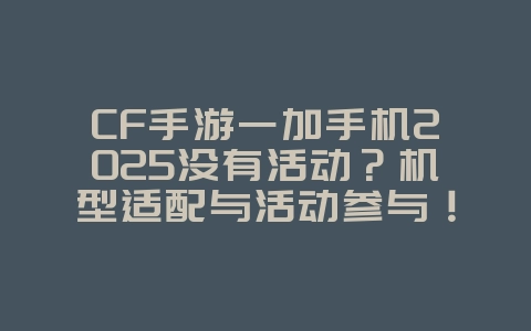 CF手游一加手机2025没有活动？机型适配与活动参与！_游戏资讯_36397绿色下载网