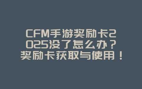 CFM手游奖励卡2025没了怎么办?奖励卡获取与使用!_游戏攻略_36397绿色下载网 CFM手游奖励卡2025没了怎么办?奖励卡获取与使用!_游戏攻略_36397绿色下载网