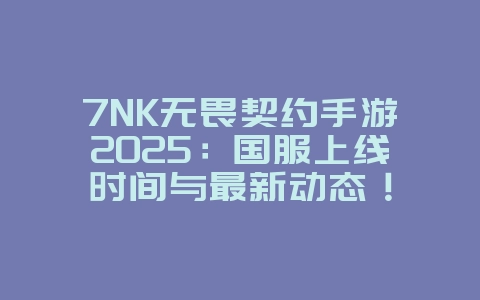 7NK无畏契约手游2025：国服上线时间与最新动态！