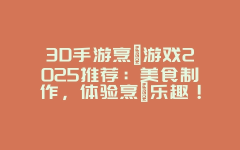 3D手游烹饪游戏2025推荐：美食制作，体验烹饪乐趣！