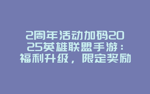 2周年活动加码2025英雄联盟手游:福利升级,限定奖励等你拿!_游戏资讯_36397绿色下载网 2周年活动加码2025英雄联盟手游:福利升级,限定奖励等你拿!_游戏资讯_36397绿色下载网