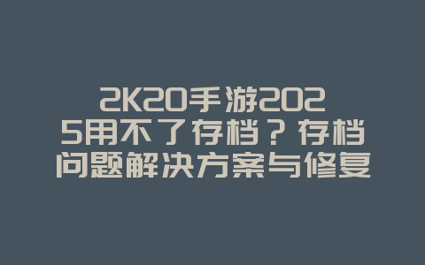 2K20手游2025用不了存档?存档问题解决方案与修复!