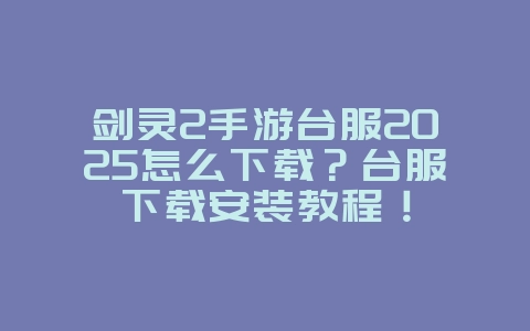 剑灵2手游台服2025怎么下载?台服下载安装教程!