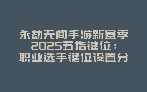 永劫无间手游新赛季2025五指键位:职业选手键位设置分享!