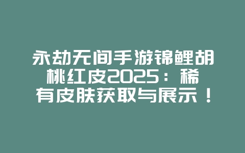 永劫无间手游锦鲤胡桃红皮2025:稀有皮肤获取与展示!_游戏资讯_36397绿色下载网 永劫无间手游锦鲤胡桃红皮2025:稀有皮肤获取与展示!_游戏资讯_36397绿色下载网