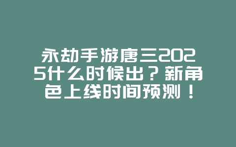 永劫手游唐三2025什么时候出？新角色上线时间预测！