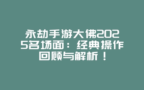 永劫手游大佛2025名场面：经典操作回顾与解析！_游戏资讯_36397绿色下载网