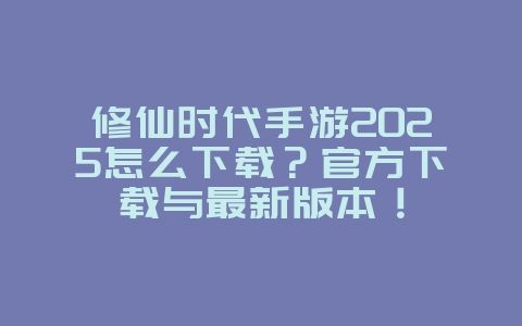 修仙时代手游2025怎么下载?官方下载与最新版本!_新游动态_36397绿色下载网 修仙时代手游2025怎么下载?官方下载与最新版本!_新游动态_36397绿色下载网