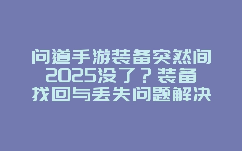 问道手游装备突然间2025没了?装备找回与丢失问题解决方案!_游戏攻略_36397绿色下载网 问道手游装备突然间2025没了?装备找回与丢失问题解决方案!_游戏攻略_36397绿色下载网