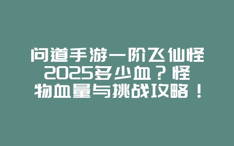 问道手游一阶飞仙怪2025多少血?怪物血量与挑战攻略!_游戏攻略_36397绿色下载网 问道手游一阶飞仙怪2025多少血?怪物血量与挑战攻略!_游戏攻略_36397绿色下载网