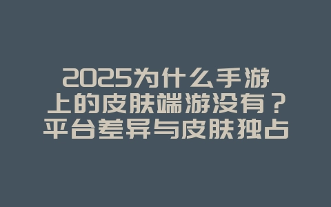 2025为什么手游上的皮肤端游没有?平台差异与皮肤独占!_游戏资讯_36397绿色下载网 2025为什么手游上的皮肤端游没有?平台差异与皮肤独占!_游戏资讯_36397绿色下载网