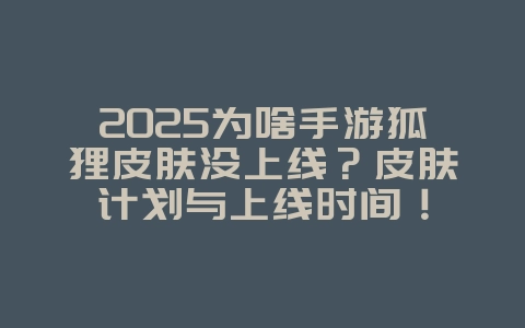 2025为啥手游狐狸皮肤没上线?皮肤计划与上线时间!_游戏资讯_36397绿色下载网 2025为啥手游狐狸皮肤没上线?皮肤计划与上线时间!_游戏资讯_36397绿色下载网