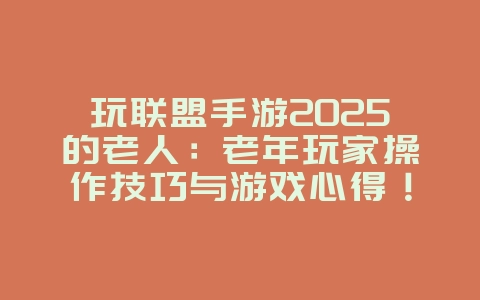 玩联盟手游2025的老人:老年玩家操作技巧与游戏心得!_游戏攻略_36397绿色下载网 玩联盟手游2025的老人:老年玩家操作技巧与游戏心得!_游戏攻略_36397绿色下载网