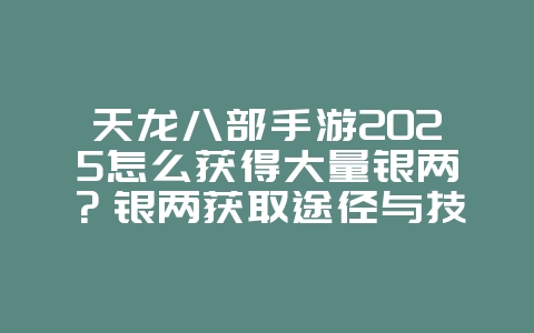 天龙八部手游2025怎么获得大量银两?银两获取途径与技巧!_游戏攻略_36397绿色下载网 天龙八部手游2025怎么获得大量银两?银两获取途径与技巧!_游戏攻略_36397绿色下载网