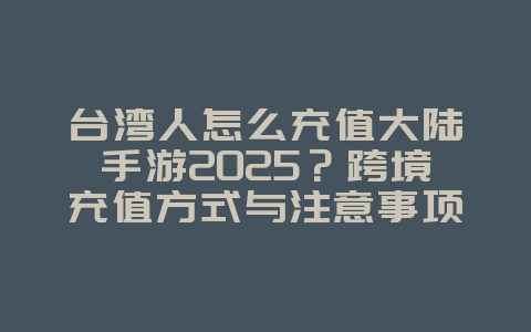 台湾人怎么充值大陆手游2025?跨境充值方式与注意事项!_游戏资讯_36397绿色下载网 台湾人怎么充值大陆手游2025?跨境充值方式与注意事项!_游戏资讯_36397绿色下载网