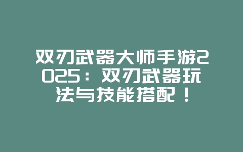 双刃武器大师手游2025:双刃武器玩法与技能搭配!_游戏推荐_36397绿色下载网 双刃武器大师手游2025:双刃武器玩法与技能搭配!_游戏推荐_36397绿色下载网
