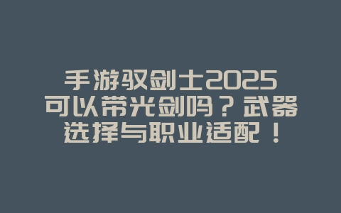 手游驭剑士2025可以带光剑吗？武器选择与职业适配！_游戏攻略_36397绿色下载网