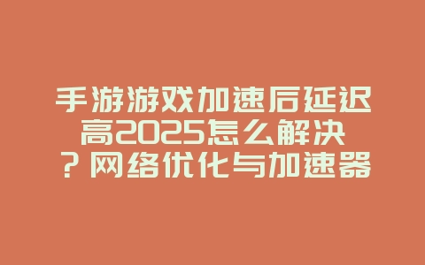 手游游戏加速后延迟高2025怎么解决？网络优化与加速器选择！_游戏攻略_36397绿色下载网