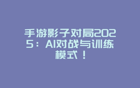 手游影子对局2025:AI对战与训练模式!_游戏攻略_36397绿色下载网 手游影子对局2025:AI对战与训练模式!_游戏攻略_36397绿色下载网