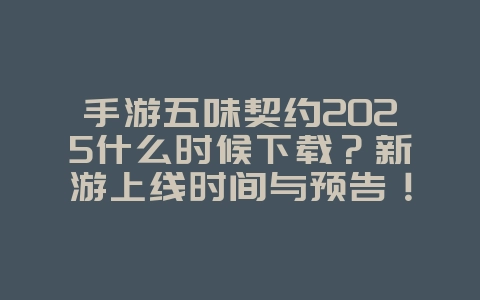 手游五味契约2025什么时候下载?新游上线时间与预告!_新游动态_36397绿色下载网 手游五味契约2025什么时候下载?新游上线时间与预告!_新游动态_36397绿色下载网