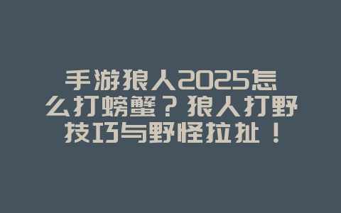 手游狼人2025怎么打螃蟹?狼人打野技巧与野怪拉扯!_游戏攻略_36397绿色下载网 手游狼人2025怎么打螃蟹?狼人打野技巧与野怪拉扯!_游戏攻略_36397绿色下载网
