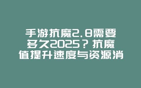 手游抗魔2.8需要多久2025？抗魔值提升速度与资源消耗！_游戏攻略_36397绿色下载网