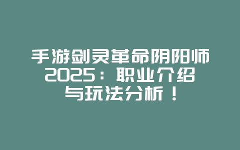 手游剑灵革命阴阳师2025：职业介绍与玩法分析！_游戏攻略_36397绿色下载网