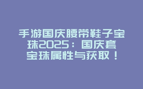 手游国庆腰带鞋子宝珠2025:国庆套宝珠属性与获取!_游戏攻略_36397绿色下载网 手游国庆腰带鞋子宝珠2025:国庆套宝珠属性与获取!_游戏攻略_36397绿色下载网
