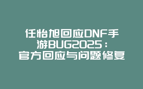 任怡旭回应DNF手游BUG2025:官方回应与问题修复!_游戏资讯_36397绿色下载网 任怡旭回应DNF手游BUG2025:官方回应与问题修复!_游戏资讯_36397绿色下载网