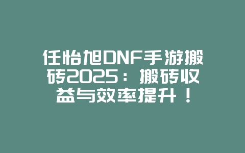 任怡旭DNF手游搬砖2025：搬砖收益与效率提升！_游戏攻略_36397绿色下载网