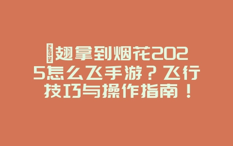 鞘翅拿到烟花2025怎么飞手游?飞行技巧与操作指南!_游戏攻略_36397绿色下载网 鞘翅拿到烟花2025怎么飞手游?飞行技巧与操作指南!_游戏攻略_36397绿色下载网